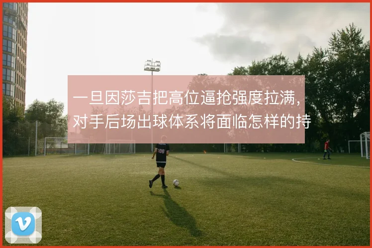 一旦因莎吉把高位逼抢强度拉满，对手后场出球体系将面临怎样的持续压迫