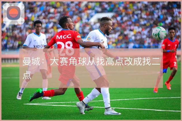 曼城:大赛角球从找高点改成找二点