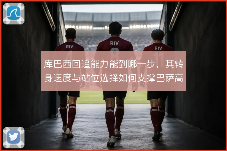 库巴西回追能力能到哪一步，其转身速度与站位选择如何支撑巴萨高位防线