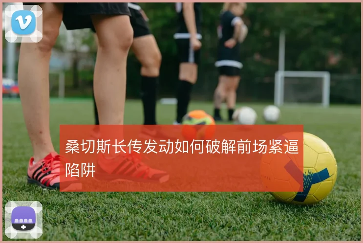 桑切斯长传发动如何破解前场紧逼陷阱