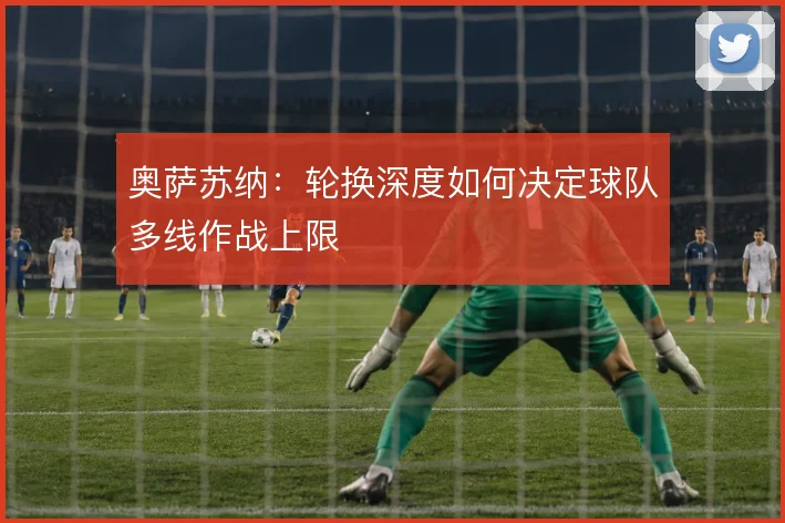 奥萨苏纳：轮换深度如何决定球队多线作战上限