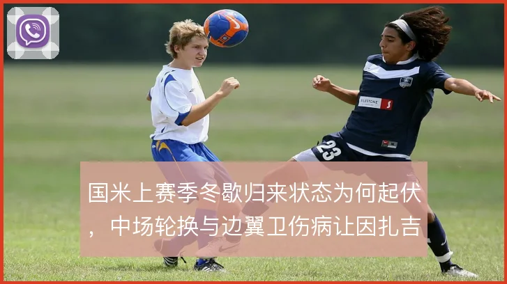 国米上赛季冬歇归来状态为何起伏，中场轮换与边翼卫伤病让因扎吉如何取舍