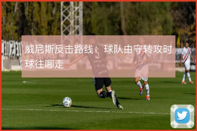 威尼斯反击路线:球队由守转攻时球往哪走