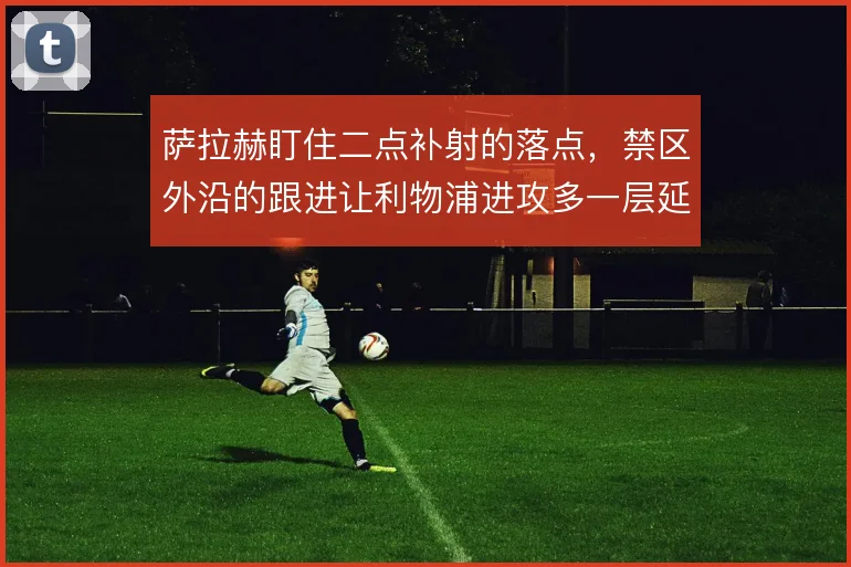 萨拉赫盯住二点补射的落点，禁区外沿的跟进让利物浦进攻多一层延续