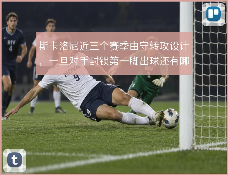 斯卡洛尼近三个赛季由守转攻设计，一旦对手封锁第一脚出球还有哪些办法
