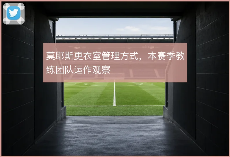 莫耶斯更衣室管理方式，本赛季教练团队运作观察