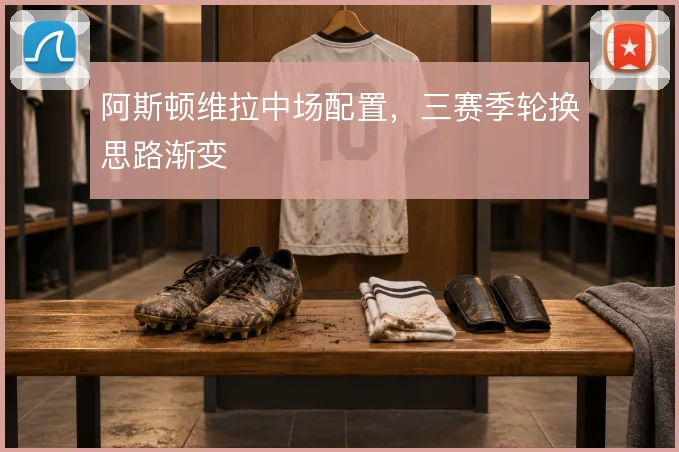 阿斯顿维拉中场配置，三赛季轮换思路渐变