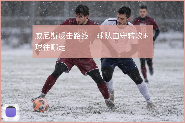 威尼斯反击路线:球队由守转攻时球往哪走