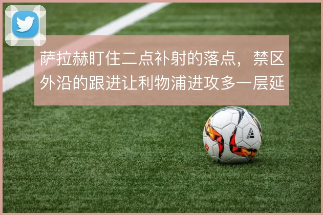 萨拉赫盯住二点补射的落点，禁区外沿的跟进让利物浦进攻多一层延续