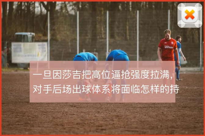 一旦因莎吉把高位逼抢强度拉满,对手后场出球体系将面临怎样的持续压迫