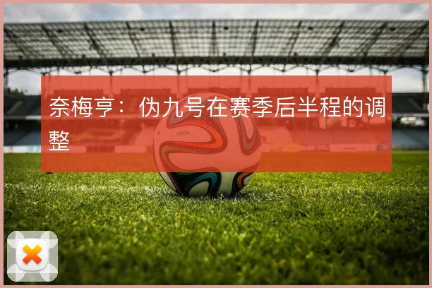 奈梅亨:伪九号在赛季后半程的调整