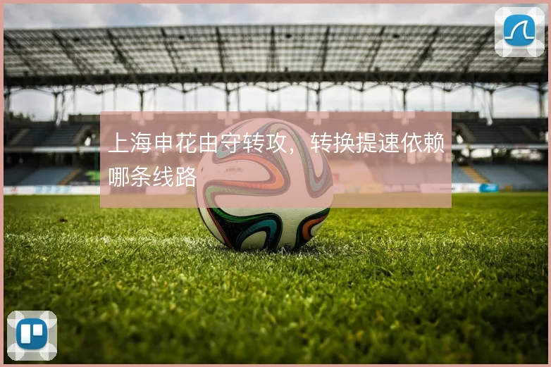上海申花由守转攻，转换提速依赖哪条线路