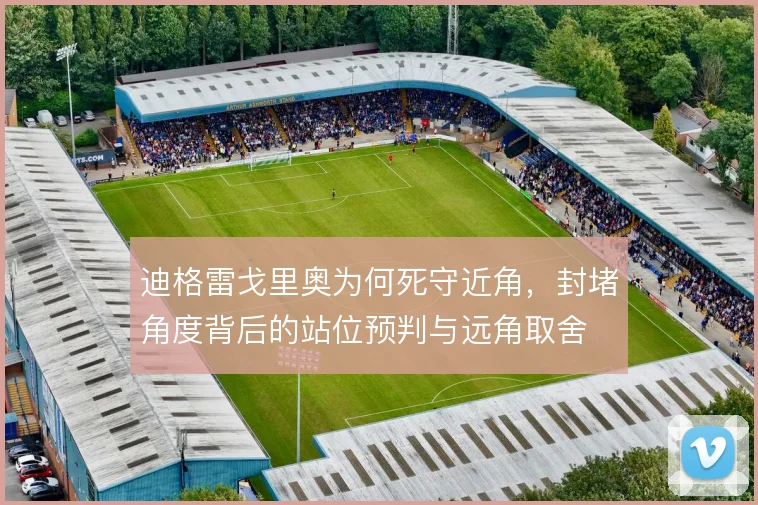 迪格雷戈里奥为何死守近角，封堵角度背后的站位预判与远角取舍