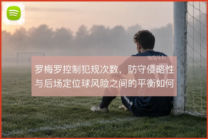 罗梅罗控制犯规次数，防守侵略性与后场定位球风险之间的平衡如何把握
