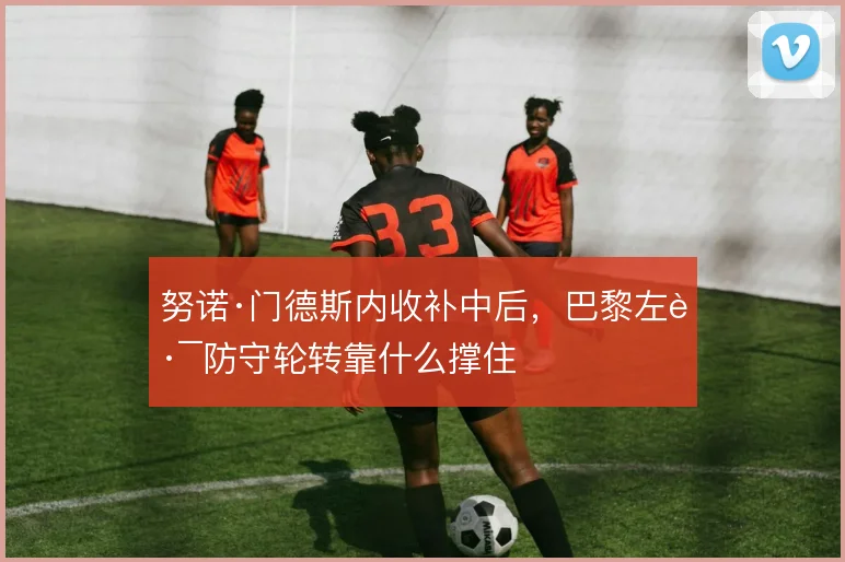 努诺·门德斯内收补中后，巴黎左路防守轮转靠什么撑住