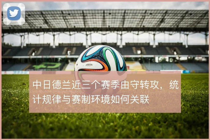 中日德兰近三个赛季由守转攻，统计规律与赛制环境如何关联