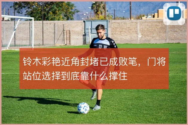 铃木彩艳近角封堵已成败笔，门将站位选择到底靠什么撑住
