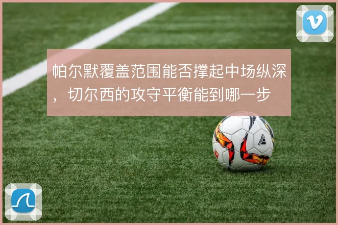 帕尔默覆盖范围能否撑起中场纵深，切尔西的攻守平衡能到哪一步