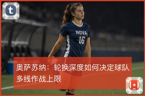 奥萨苏纳：轮换深度如何决定球队多线作战上限