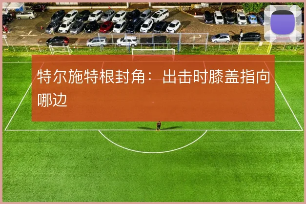 特尔施特根封角：出击时膝盖指向哪边