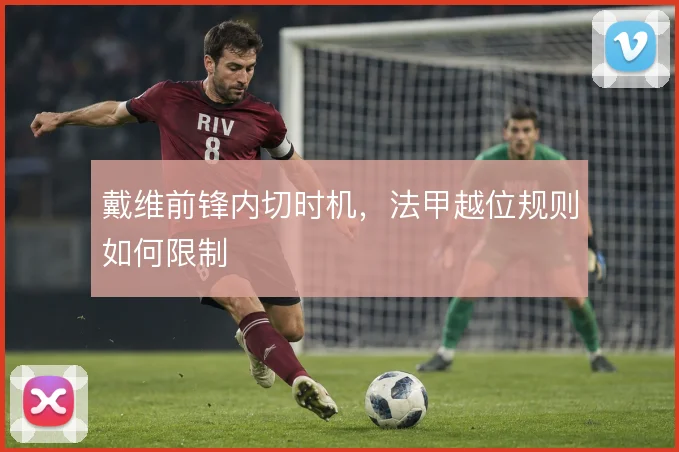 戴维前锋内切时机，法甲越位规则如何限制