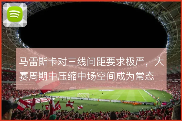 马雷斯卡对三线间距要求极严，大赛周期中压缩中场空间成为常态