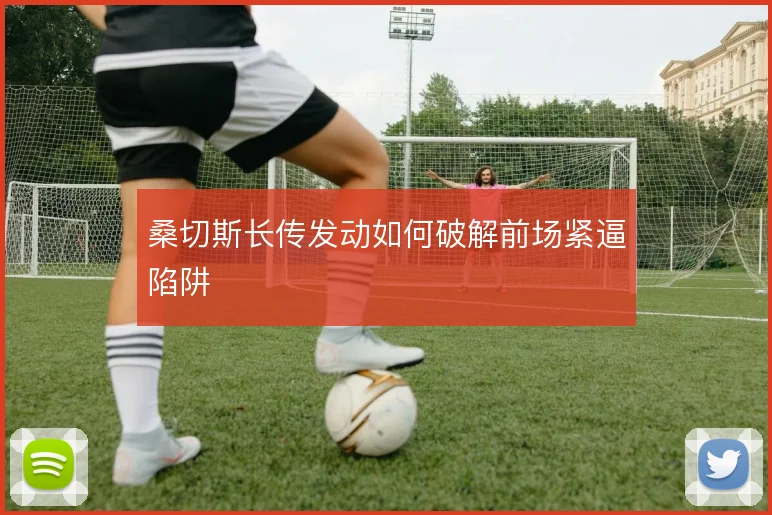 桑切斯长传发动如何破解前场紧逼陷阱