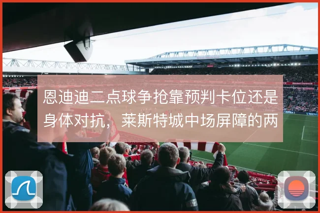 恩迪迪二点球争抢靠预判卡位还是身体对抗，莱斯特城中场屏障的两种底色